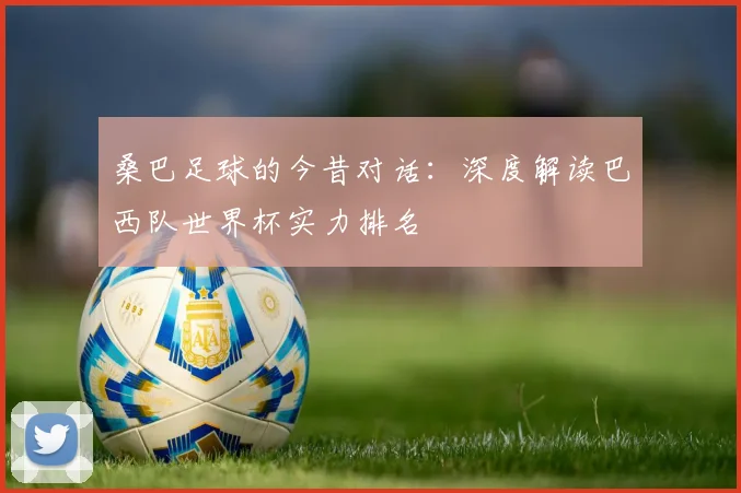 桑巴足球的今昔对话：深度解读巴西队世界杯实力排名