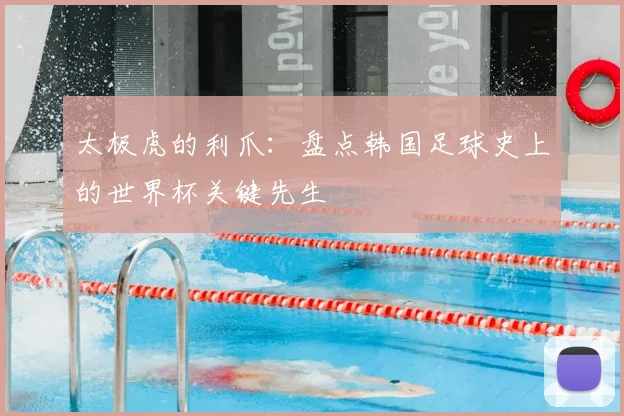 太极虎的利爪：盘点韩国足球史上的世界杯关键先生