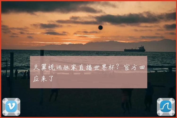 天翼视讯独家直播世界杯？官方回应来了