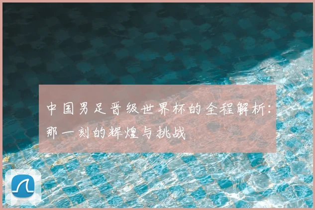 中国男足晋级世界杯的全程解析：那一刻的辉煌与挑战