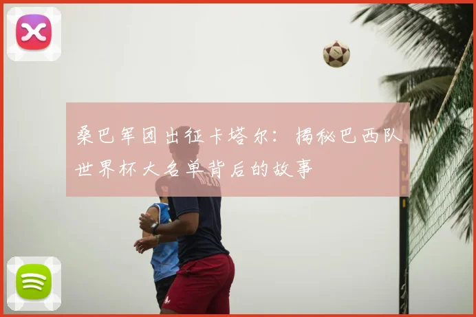 桑巴军团出征卡塔尔：揭秘巴西队世界杯大名单背后的故事