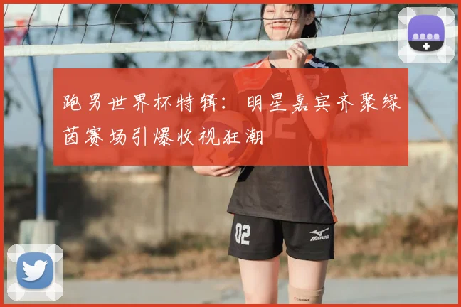 跑男世界杯特辑：明星嘉宾齐聚绿茵赛场引爆收视狂潮