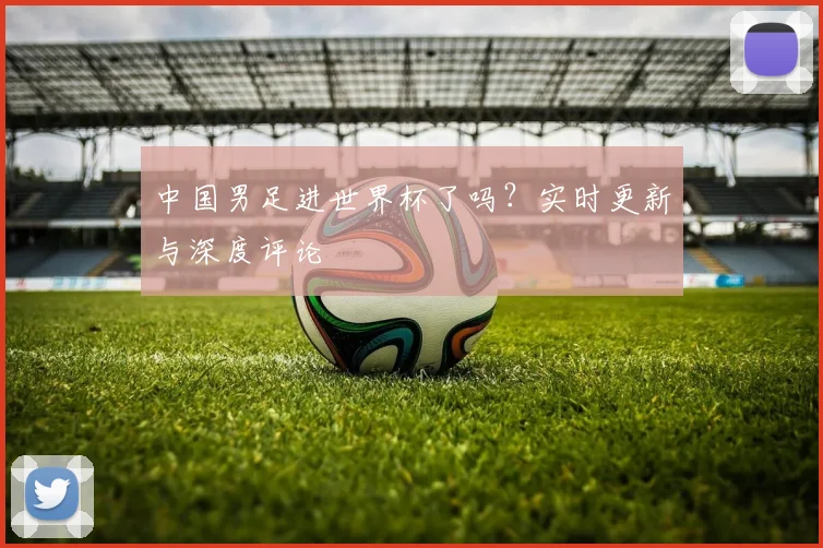 中国男足进世界杯了吗？实时更新与深度评论
