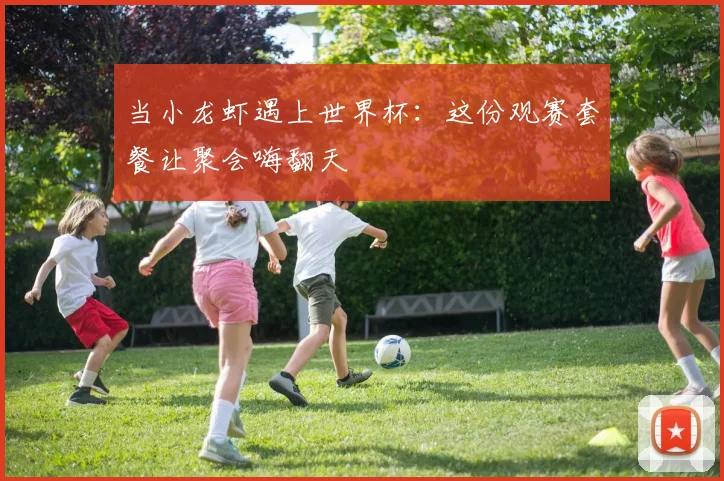 当小龙虾遇上世界杯:这份观赛套餐让聚会嗨翻天