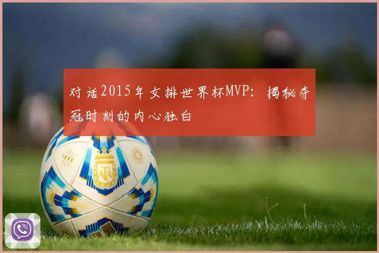 对话2015年女排世界杯MVP:揭秘夺冠时刻的内心独白
