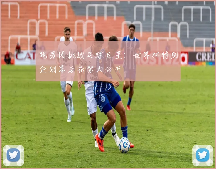 跑男团挑战足球巨星：世界杯特别企划幕后花絮大公开