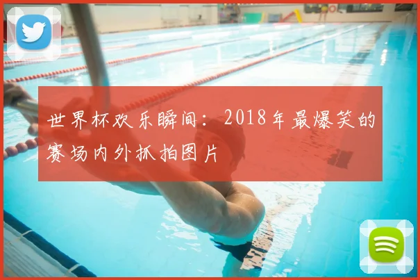 世界杯欢乐瞬间:2018年最爆笑的赛场内外抓拍图片