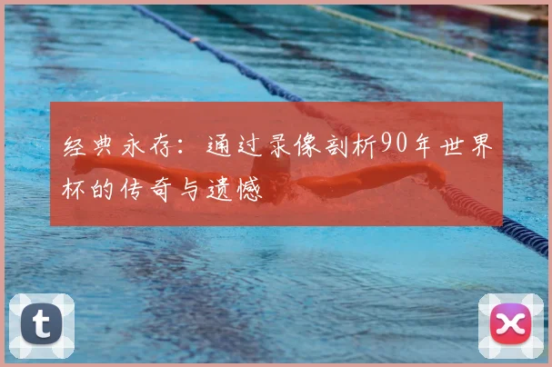 经典永存:通过录像剖析90年世界杯的传奇与遗憾