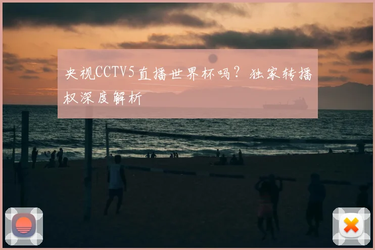 央视CCTV5直播世界杯吗？独家转播权深度解析