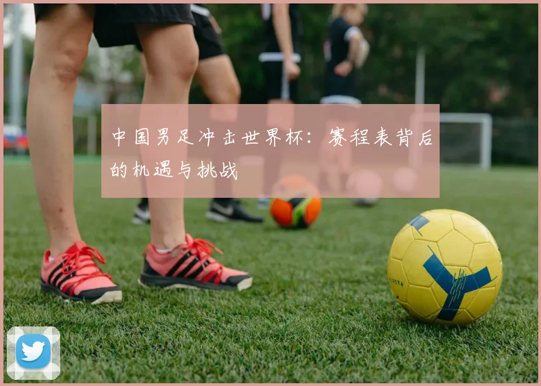 中国男足冲击世界杯：赛程表背后的机遇与挑战