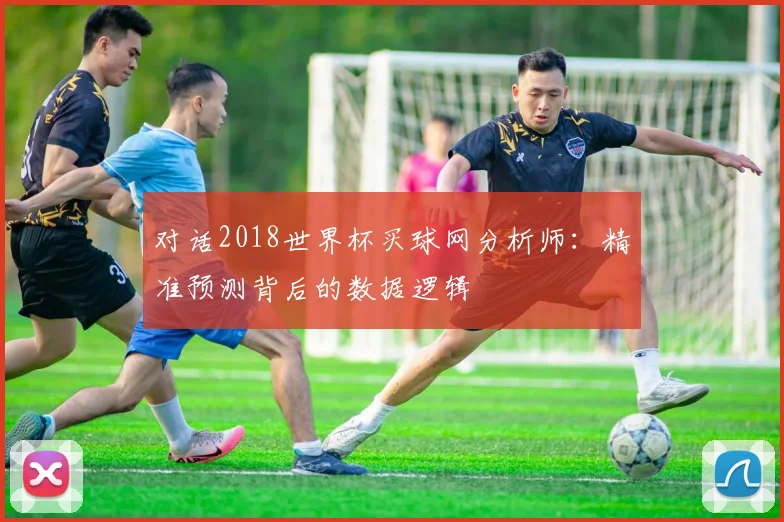 对话2018世界杯买球网分析师:精准预测背后的数据逻辑