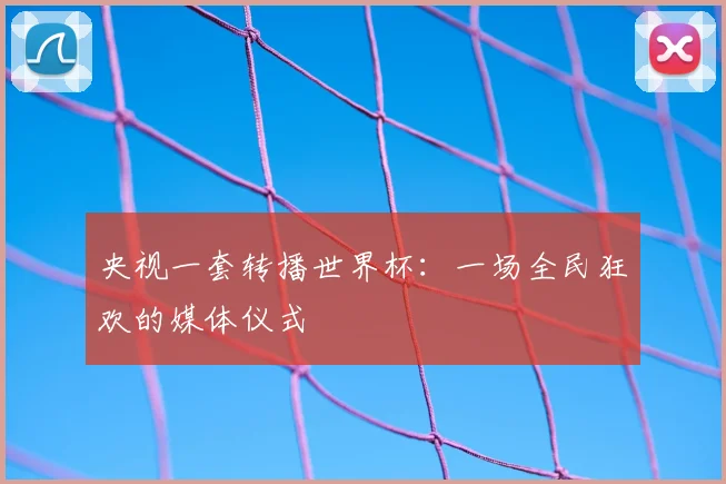央视一套转播世界杯：一场全民狂欢的媒体仪式
