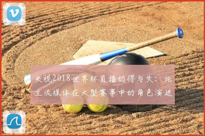 央视2018世界杯直播的得与失：论主流媒体在大型赛事中的角色演进