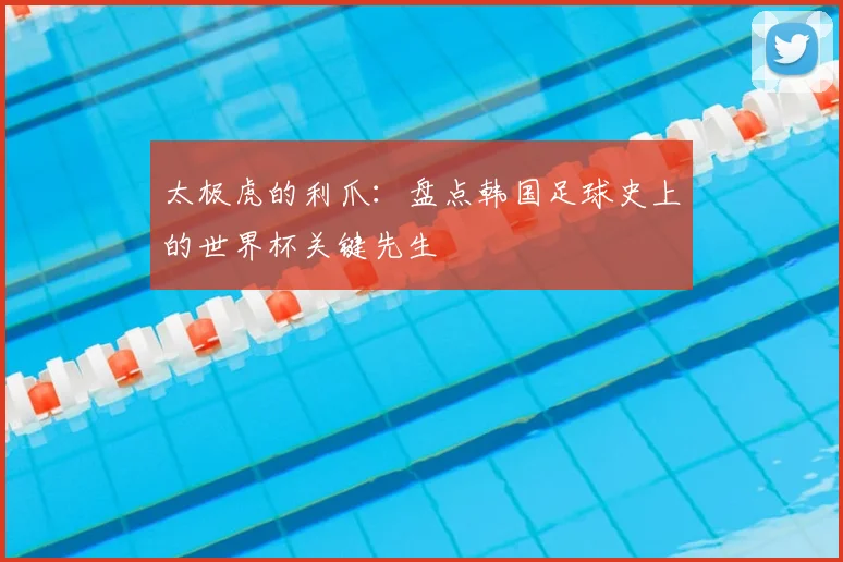 太极虎的利爪：盘点韩国足球史上的世界杯关键先生