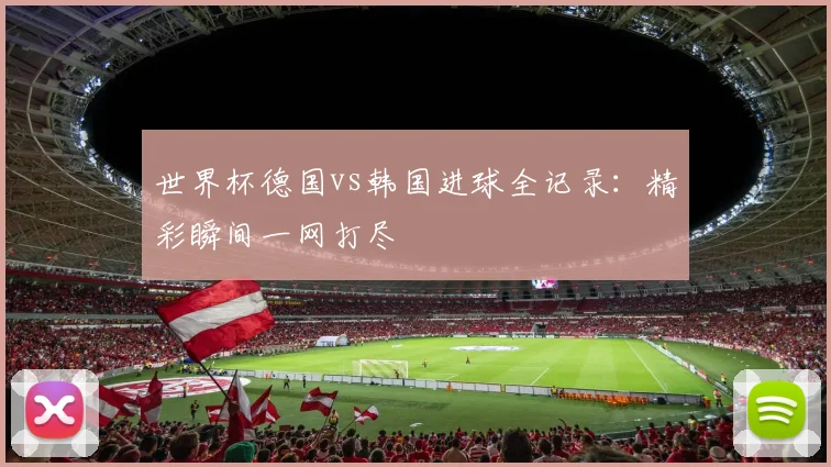 世界杯德国vs韩国进球全记录:精彩瞬间一网打尽