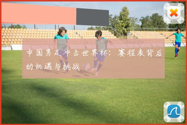 中国男足冲击世界杯：赛程表背后的机遇与挑战