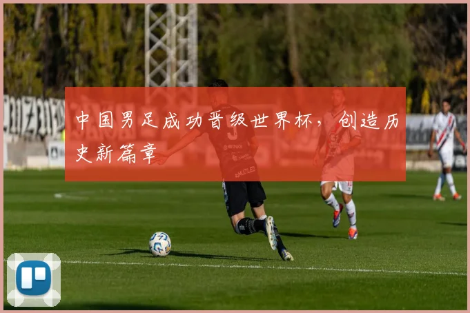 中国男足成功晋级世界杯，创造历史新篇章