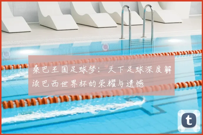桑巴王国足球梦：天下足球深度解读巴西世界杯的荣耀与遗憾