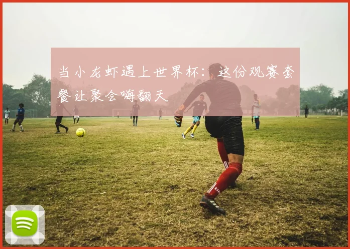 当小龙虾遇上世界杯:这份观赛套餐让聚会嗨翻天