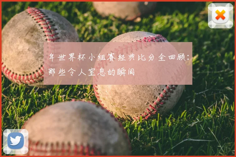 年世界杯小组赛经典比分全回顾:那些令人窒息的瞬间