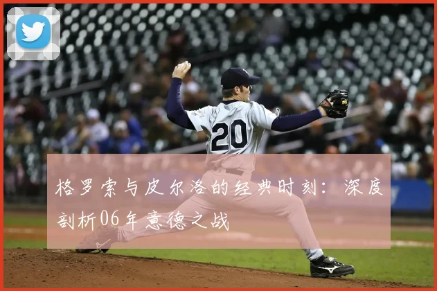 格罗索与皮尔洛的经典时刻：深度剖析06年意德之战