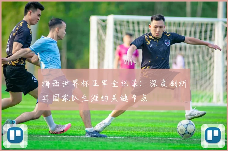 梅西世界杯亚军全记录：深度剖析其国家队生涯的关键节点