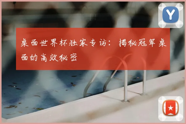 桌面世界杯独家专访：揭秘冠军桌面的高效秘密