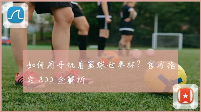 如何用手机看篮球世界杯？官方指定 App 全解析